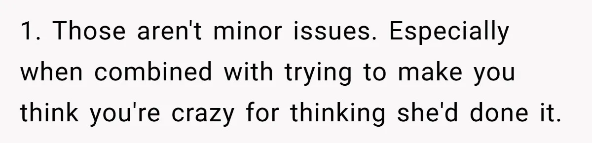 1. Those aren't minor issues. Especially when combined with trying to make you think you're crazy for thinking she'd done it.