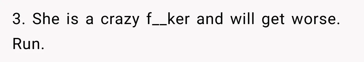 3. She is a crazy f__ker and will get worse. Run.