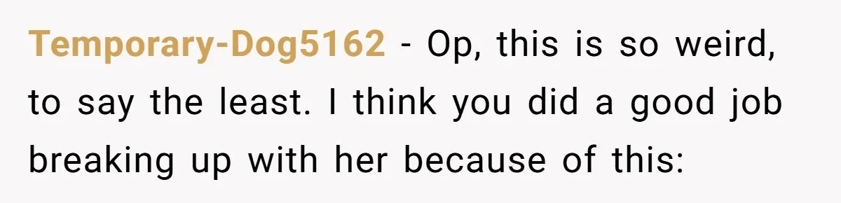 Temporary-Dog5162 − Op, this is so weird, to say the least. I think you did a good job breaking up with her because of this: