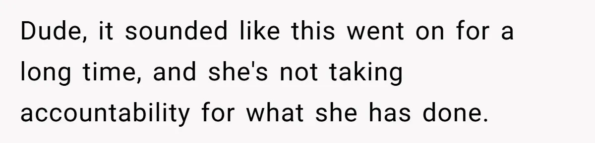Dude, it sounded like this went on for a long time, and she's not taking accountability for what she has done.
