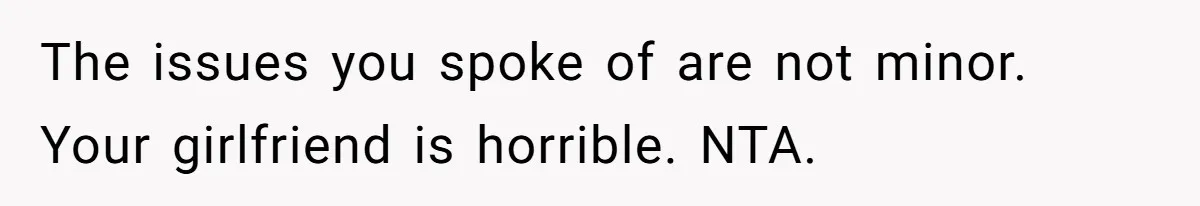 The issues you spoke of are not minor. Your girlfriend is horrible. NTA.