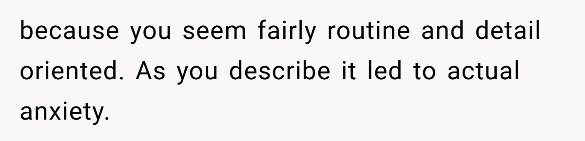 because you seem fairly routine and detail oriented. As you describe it led to actual anxiety.