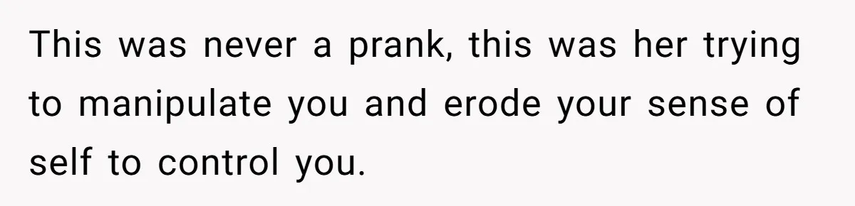 This was never a prank, this was her trying to manipulate you and erode your sense of self to control you.