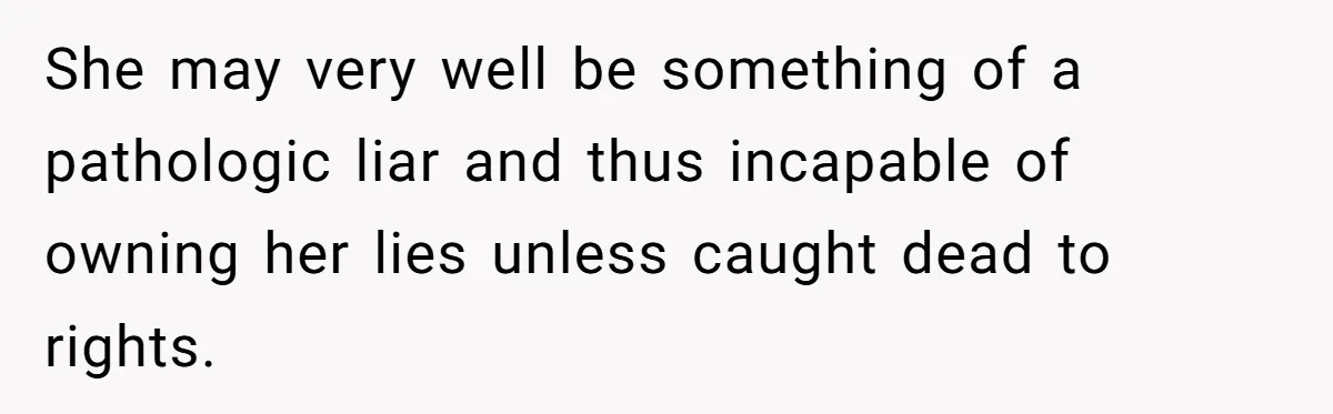 She may very well be something of a pathologic liar and thus incapable of owning her lies unless caught dead to rights.