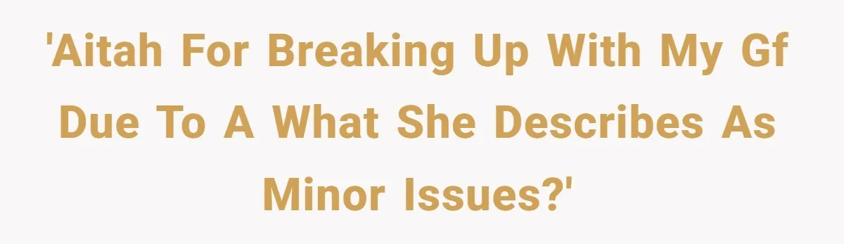 'AITAH for breaking up with my gf due to a what she describes as minor issues?'