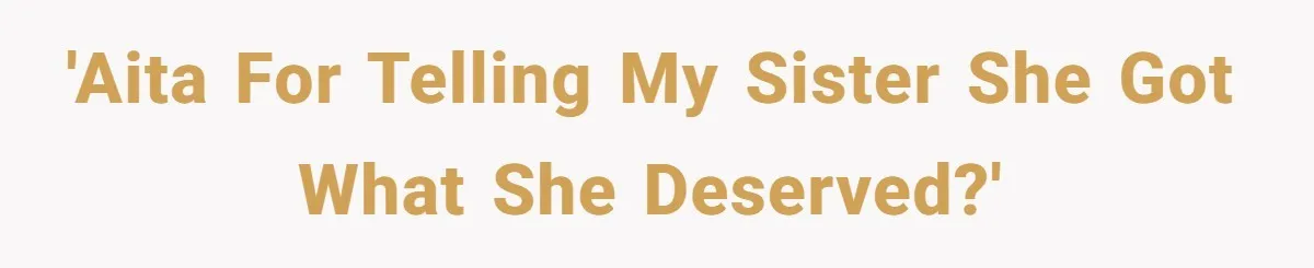 'AITA for telling my sister she got what she deserved?'
