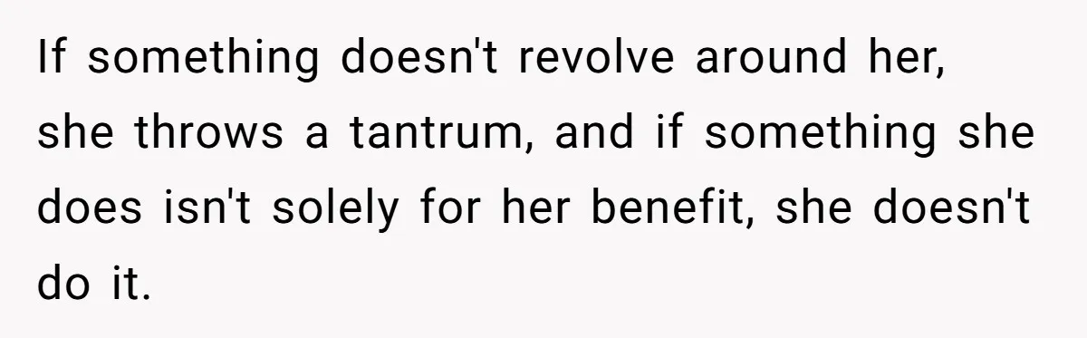 If something doesn't revolve around her, she throws a tantrum, and if something she does isn't solely for her benefit, she doesn't do it.