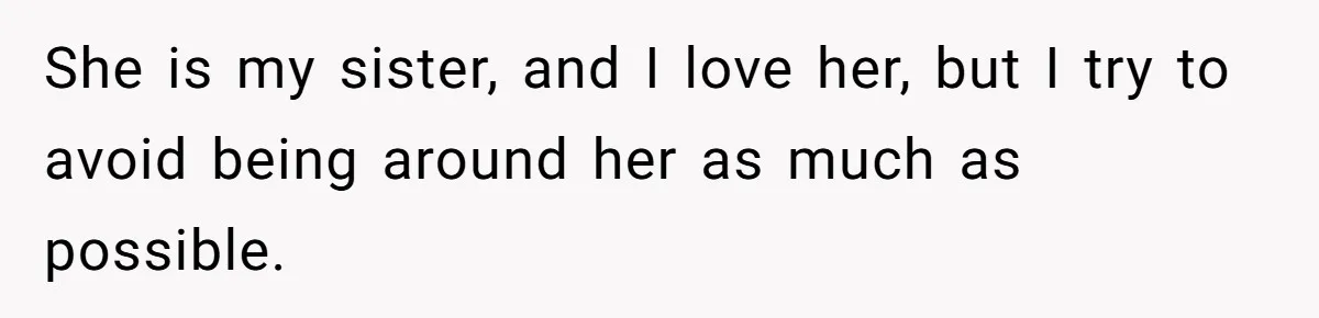She is my sister, and I love her, but I try to avoid being around her as much as possible.