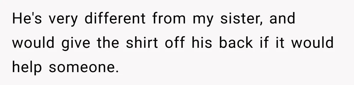 He's very different from my sister, and would give the shirt off his back if it would help someone.