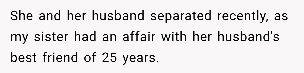 She and her husband separated recently, as my sister had an affair with her husband's best friend of 25 years.