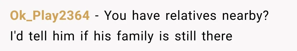 Ok_Play2364 − You have relatives nearby? I'd tell him if his family is still there