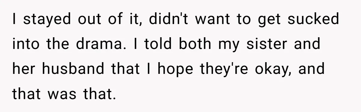 I stayed out of it, didn't want to get sucked into the drama. I told both my sister and her husband that I hope they're okay, and that was that.