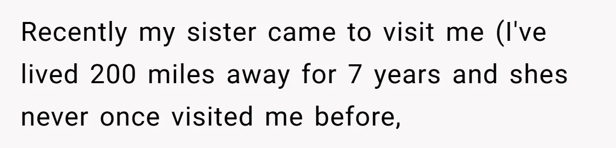 Recently my sister came to visit me (I've lived 200 miles away for 7 years and shes never once visited me before,