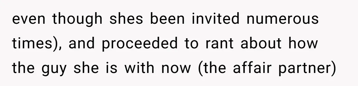 even though shes been invited numerous times), and proceeded to rant about how the guy she is with now (the affair partner)