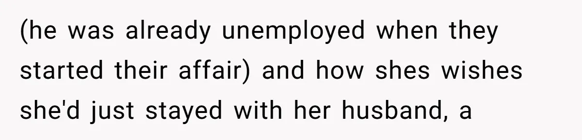 (he was already unemployed when they started their affair) and how shes wishes she'd just stayed with her husband, a