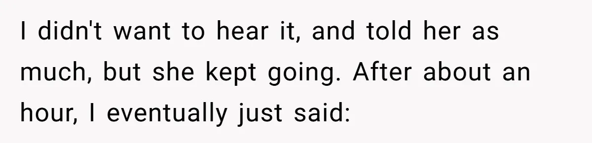 I didn't want to hear it, and told her as much, but she kept going. After about an hour, I eventually just said: