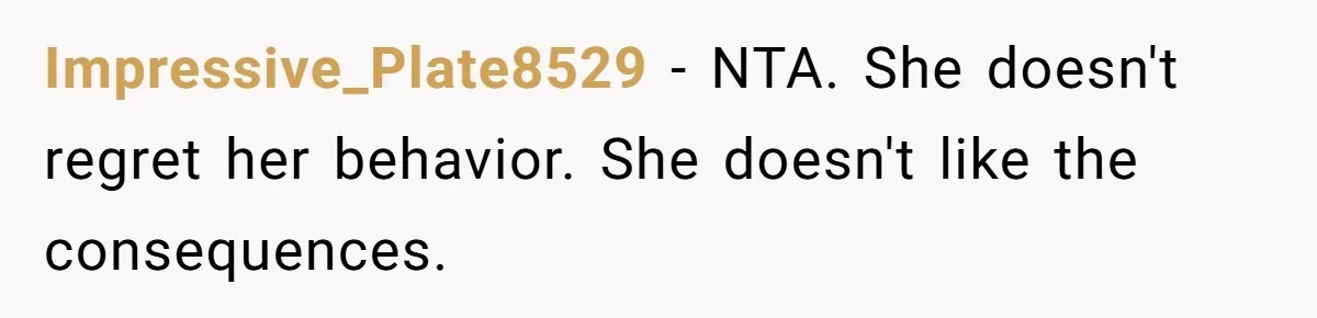 Impressive_Plate8529 − NTA. She doesn't regret her behavior. She doesn't like the consequences.