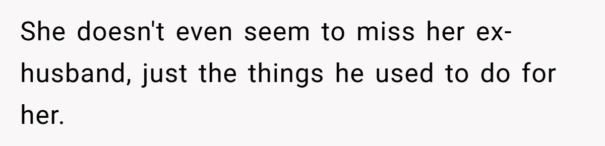 She doesn't even seem to miss her ex-husband, just the things he used to do for her.