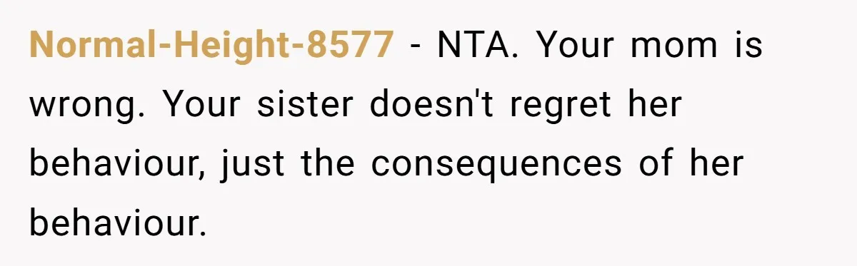 Normal-Height-8577 − NTA. Your mom is wrong. Your sister doesn't regret her behaviour, just the consequences of her behaviour.