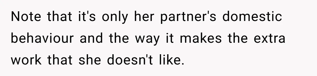 Note that it's only her partner's domestic behaviour and the way it makes the extra work that she doesn't like.