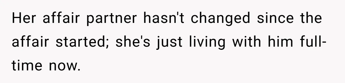 Her affair partner hasn't changed since the affair started; she's just living with him full-time now.