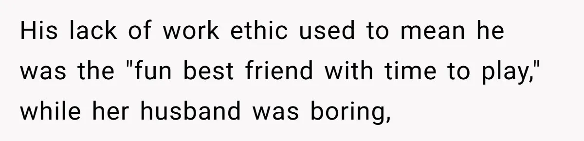 His lack of work ethic used to mean he was the "fun best friend with time to play," while her husband was boring,
