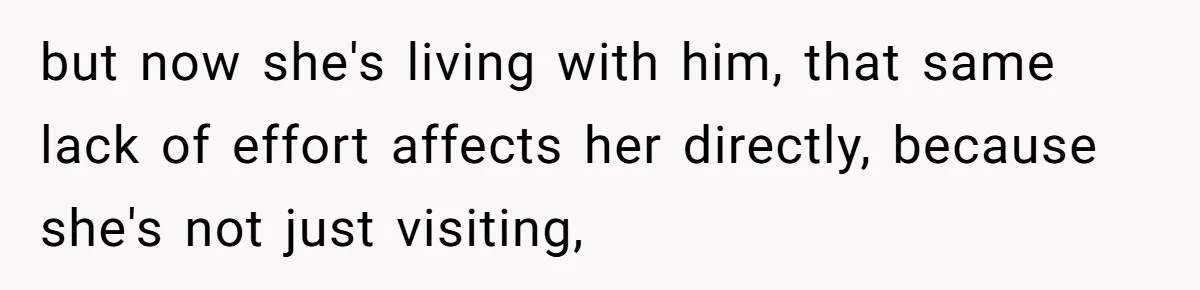 but now she's living with him, that same lack of effort affects her directly, because she's not just visiting,