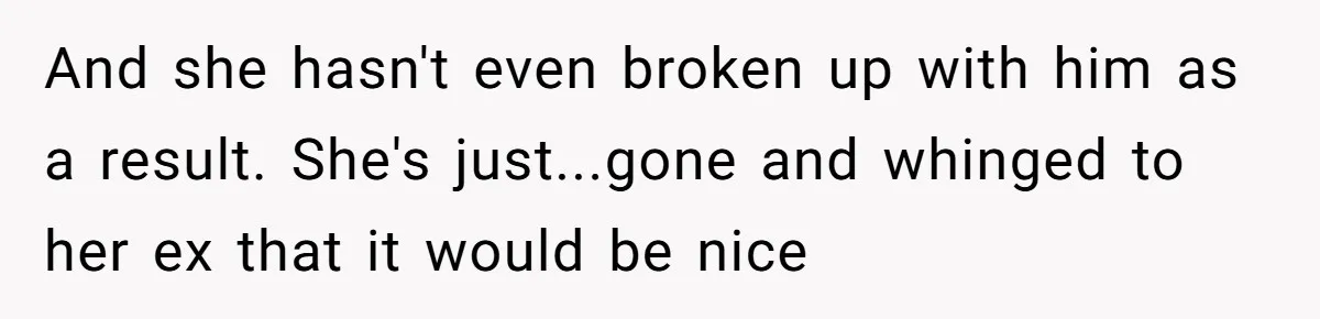 And she hasn't even broken up with him as a result. She's just...gone and whinged to her ex that it would be nice