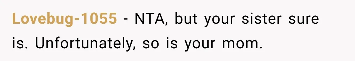 Lovebug-1055 − NTA, but your sister sure is. Unfortunately, so is your mom.