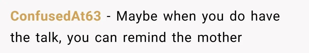 ConfusedAt63 − Maybe when you do have the talk, you can remind the mother