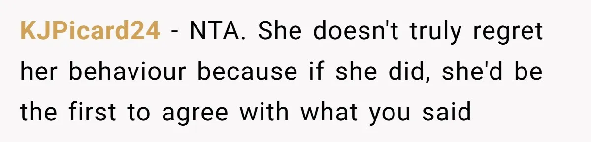KJPicard24 − NTA. She doesn't truly regret her behaviour because if she did, she'd be the first to agree with what you said
