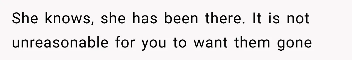She knows, she has been there. It is not unreasonable for you to want them gone