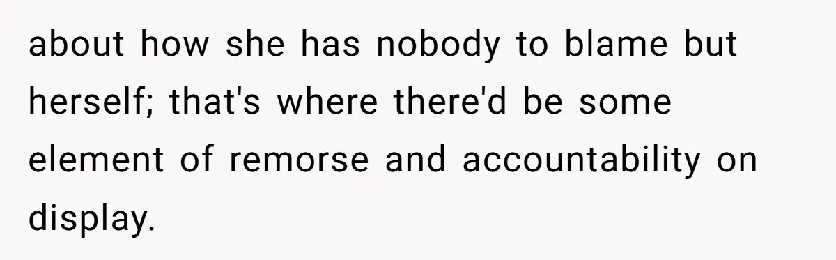 about how she has nobody to blame but herself; that's where there'd be some element of remorse and accountability on display.