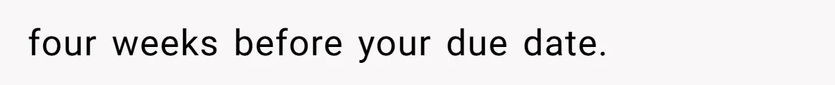 four weeks before your due date.