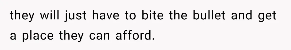 they will just have to bite the bullet and get a place they can afford.