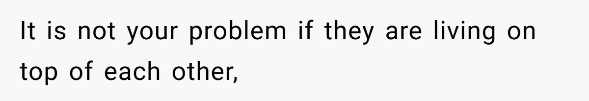 It is not your problem if they are living on top of each other,