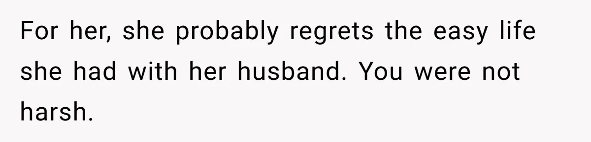 For her, she probably regrets the easy life she had with her husband. You were not harsh.
