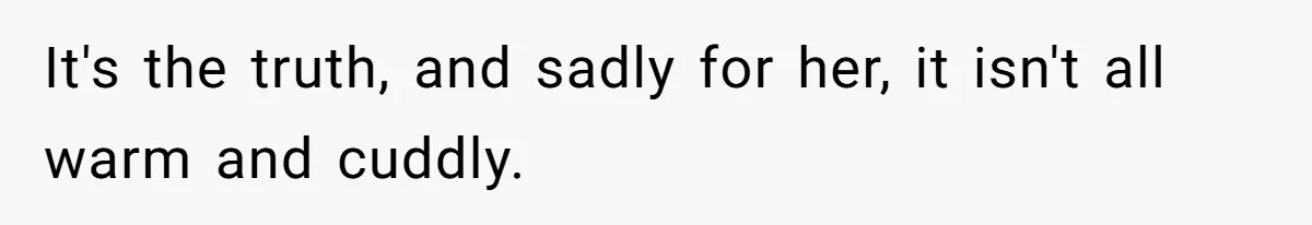 It's the truth, and sadly for her, it isn't all warm and cuddly.