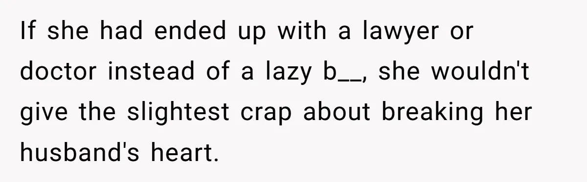If she had ended up with a lawyer or doctor instead of a lazy b__, she wouldn't give the slightest crap about breaking her husband's heart.