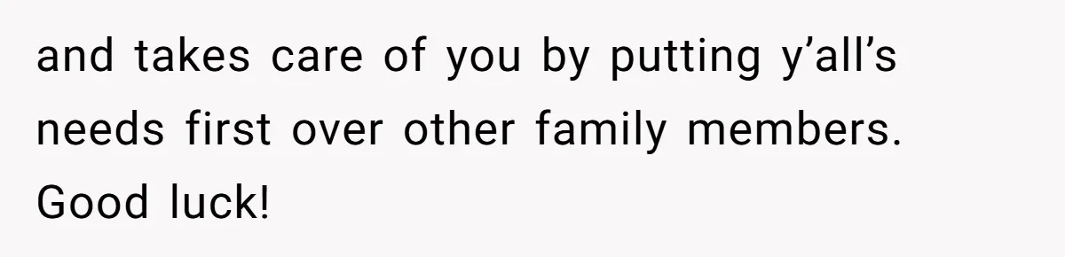 and takes care of you by putting y’all’s needs first over other family members. Good luck!