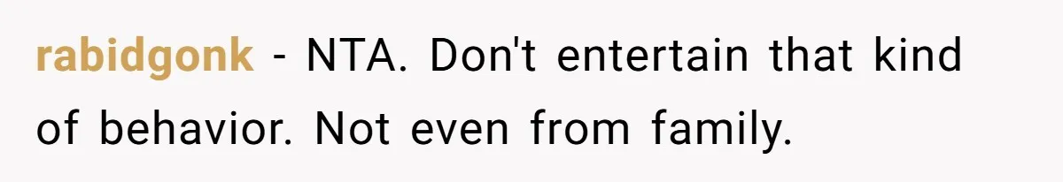 rabidgonk − NTA. Don't entertain that kind of behavior. Not even from family.
