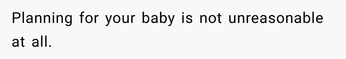 Planning for your baby is not unreasonable at all.