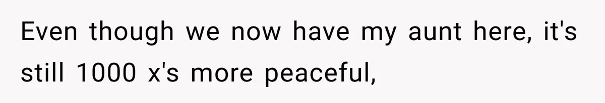 Even though we now have my aunt here, it's still 1000 x's more peaceful,
