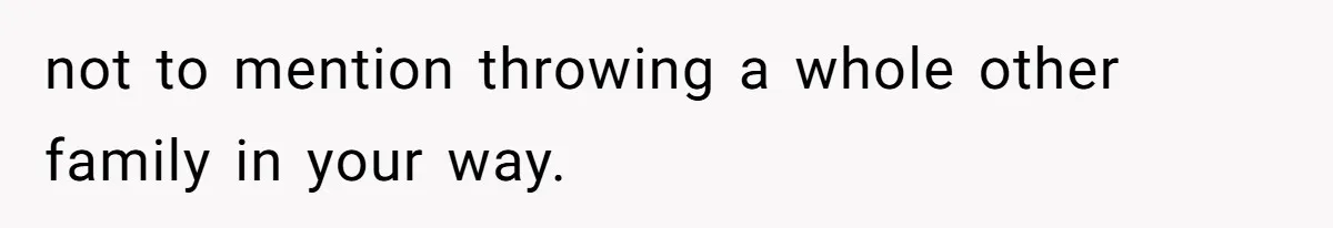 not to mention throwing a whole other family in your way.