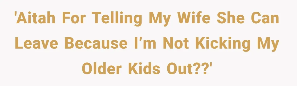 'AITAH for telling my wife she can leave because I’m not kicking my older kids out??'