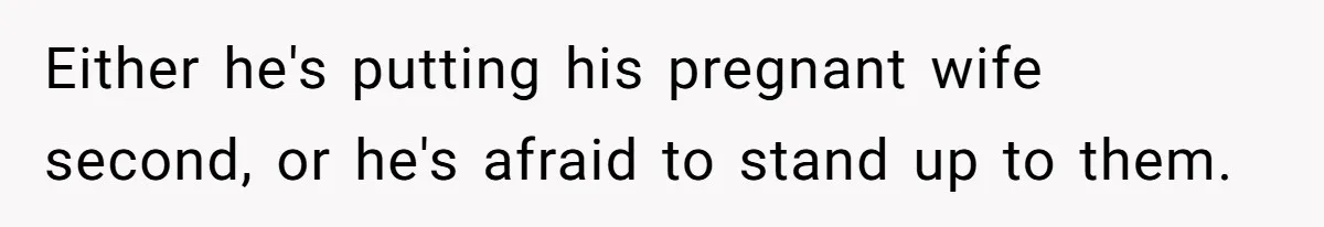 Either he's putting his pregnant wife second, or he's afraid to stand up to them.