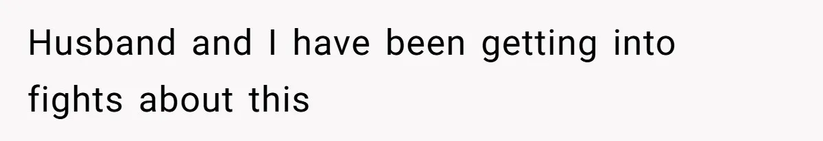 Husband and I have been getting into fights about this