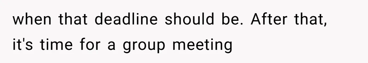 when that deadline should be. After that, it's time for a group meeting