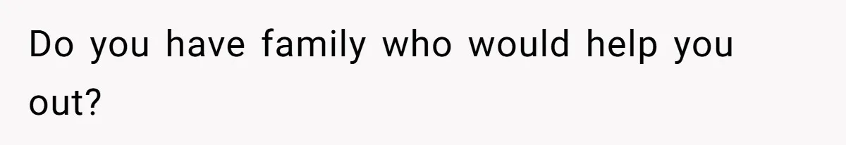 Do you have family who would help you out?