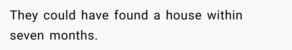 They could have found a house within seven months.